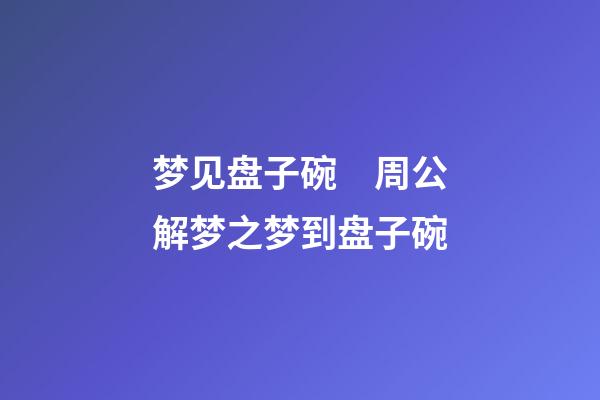 梦见盘子碗　周公解梦之梦到盘子碗